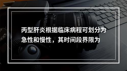 丙型肝炎根据临床病程可划分为急性和慢性，其时间段界限为