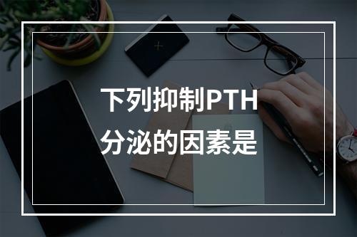 下列抑制PTH分泌的因素是