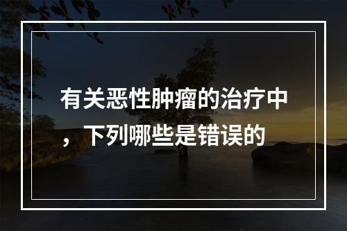 有关恶性肿瘤的治疗中，下列哪些是错误的