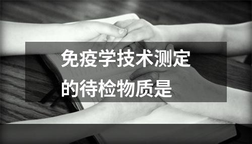 免疫学技术测定的待检物质是