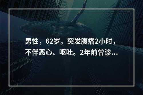 男性，62岁。突发腹痛2小时，不伴恶心、呕吐。2年前曾诊断为