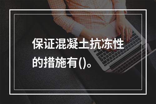 保证混凝土抗冻性的措施有()。