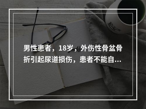 男性患者，18岁，外伤性骨盆骨折引起尿道损伤，患者不能自行排