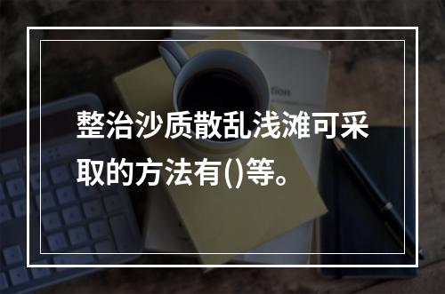 整治沙质散乱浅滩可采取的方法有()等。