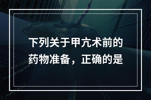 下列关于甲亢术前的药物准备，正确的是