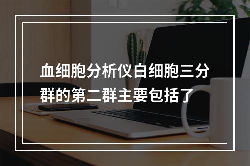 血细胞分析仪白细胞三分群的第二群主要包括了