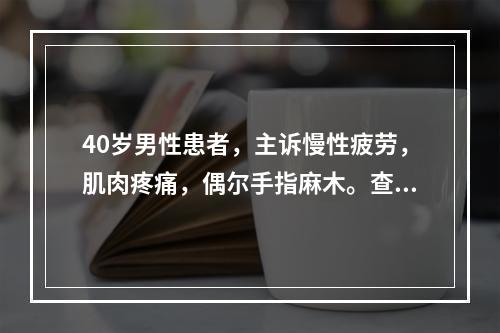 40岁男性患者，主诉慢性疲劳，肌肉疼痛，偶尔手指麻木。查体发