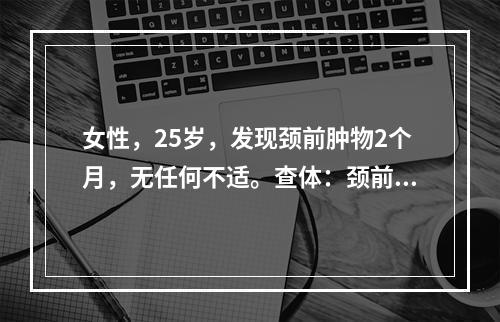 女性，25岁，发现颈前肿物2个月，无任何不适。查体：颈前正中