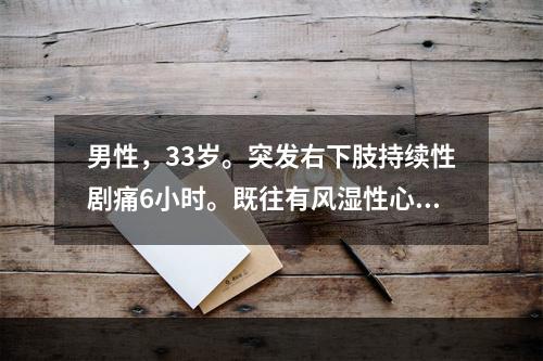 男性，33岁。突发右下肢持续性剧痛6小时。既往有风湿性心瓣膜