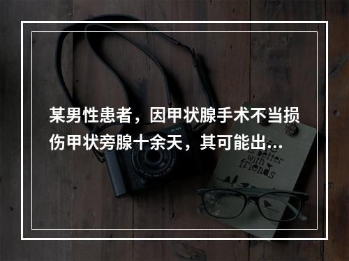 某男性患者，因甲状腺手术不当损伤甲状旁腺十余天，其可能出现的