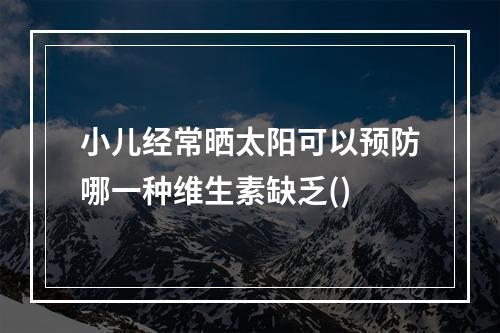 小儿经常晒太阳可以预防哪一种维生素缺乏()