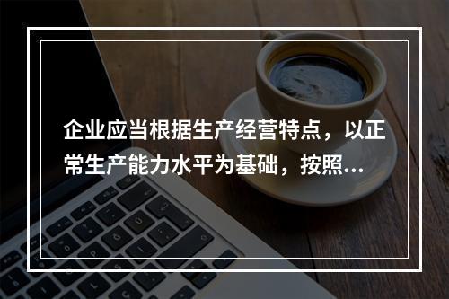 企业应当根据生产经营特点，以正常生产能力水平为基础，按照资源