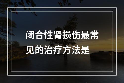 闭合性肾损伤最常见的治疗方法是