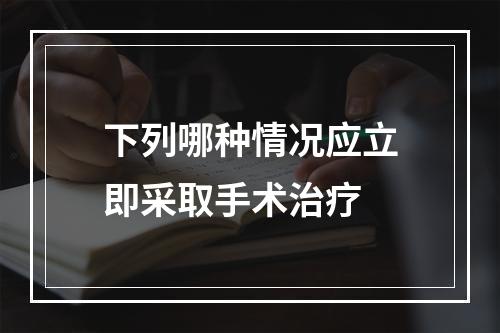 下列哪种情况应立即采取手术治疗