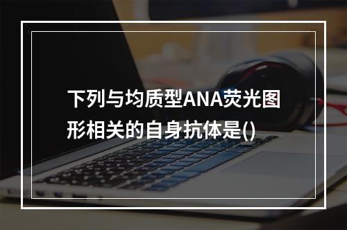 下列与均质型ANA荧光图形相关的自身抗体是()