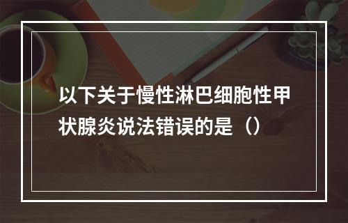 以下关于慢性淋巴细胞性甲状腺炎说法错误的是（）