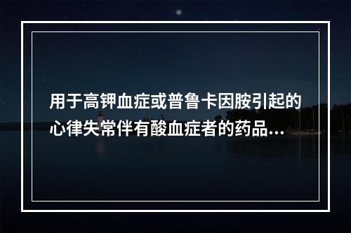 用于高钾血症或普鲁卡因胺引起的心律失常伴有酸血症者的药品是