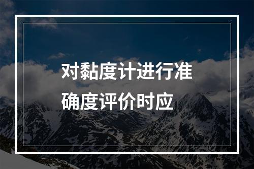 对黏度计进行准确度评价时应