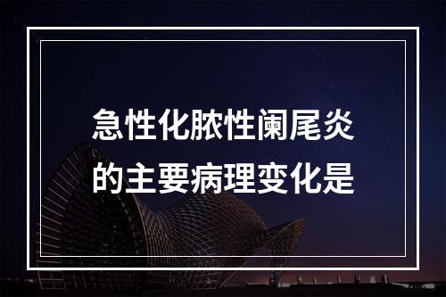 急性化脓性阑尾炎的主要病理变化是