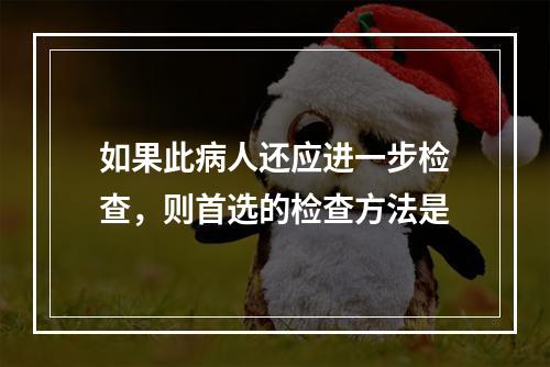 如果此病人还应进一步检查，则首选的检查方法是