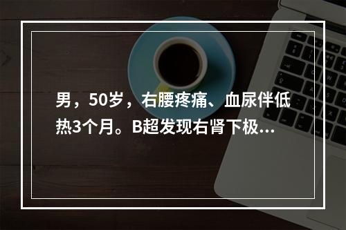 男，50岁，右腰疼痛、血尿伴低热3个月。B超发现右肾下极肿瘤