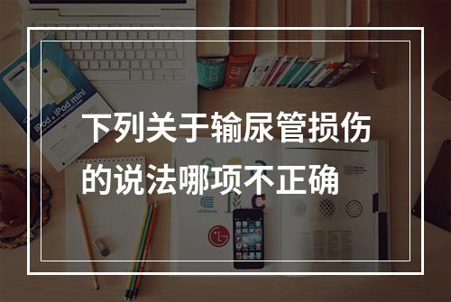 下列关于输尿管损伤的说法哪项不正确