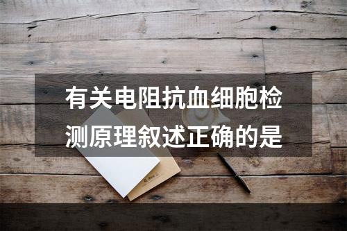 有关电阻抗血细胞检测原理叙述正确的是