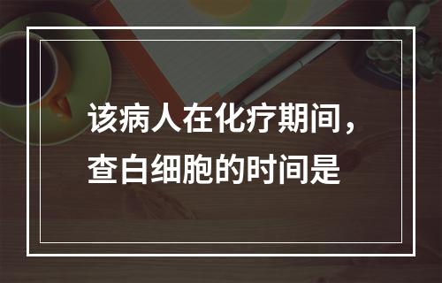 该病人在化疗期间，查白细胞的时间是