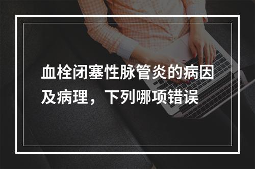 血栓闭塞性脉管炎的病因及病理，下列哪项错误