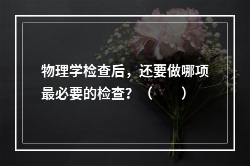 物理学检查后，还要做哪项最必要的检查？（　　）