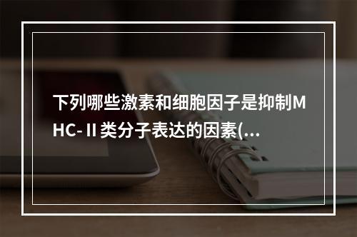 下列哪些激素和细胞因子是抑制MHC-Ⅱ类分子表达的因素()