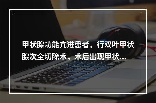 甲状腺功能亢进患者，行双叶甲状腺次全切除术，术后出现甲状腺危