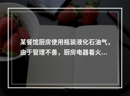 某餐馆厨房使用瓶装液化石油气，由于管理不善，厨房电器着火，引