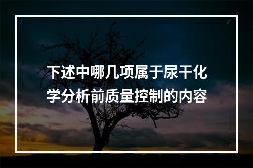 下述中哪几项属于尿干化学分析前质量控制的内容