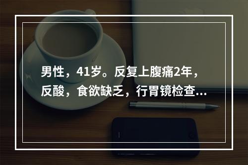 男性，41岁。反复上腹痛2年，反酸，食欲缺乏，行胃镜检查为十