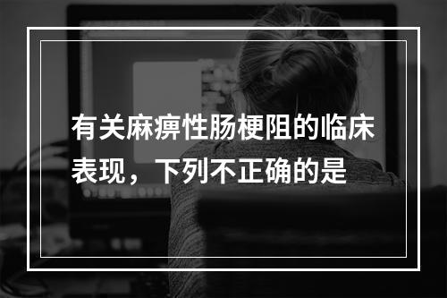 有关麻痹性肠梗阻的临床表现，下列不正确的是