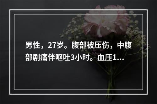 男性，27岁。腹部被压伤，中腹部剧痛伴呕吐3小时。血压120