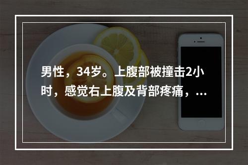 男性，34岁。上腹部被撞击2小时，感觉右上腹及背部疼痛，呕吐