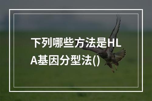 下列哪些方法是HLA基因分型法()