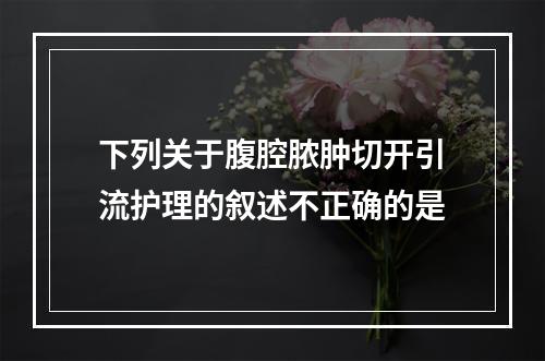 下列关于腹腔脓肿切开引流护理的叙述不正确的是