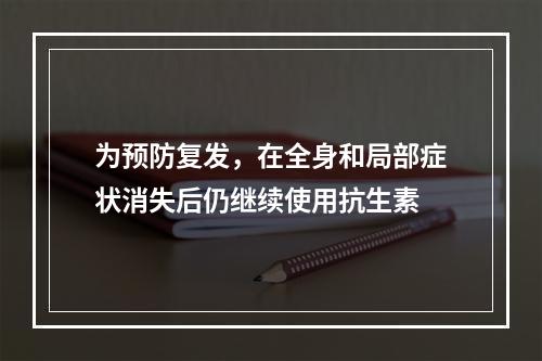 为预防复发，在全身和局部症状消失后仍继续使用抗生素