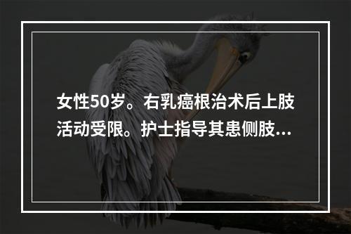 女性50岁。右乳癌根治术后上肢活动受限。护士指导其患侧肢体康