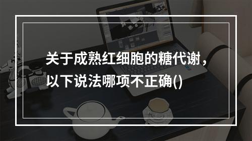 关于成熟红细胞的糖代谢，以下说法哪项不正确()