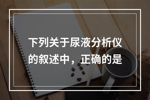 下列关于尿液分析仪的叙述中，正确的是