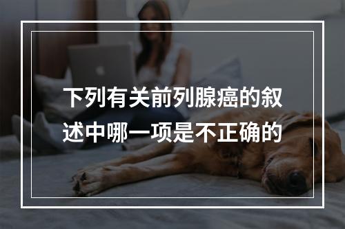 下列有关前列腺癌的叙述中哪一项是不正确的