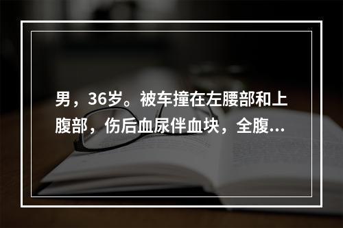 男，36岁。被车撞在左腰部和上腹部，伤后血尿伴血块，全腹痛8