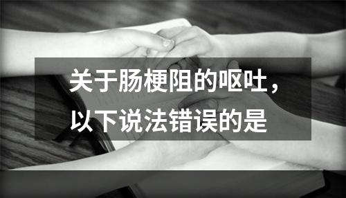 关于肠梗阻的呕吐，以下说法错误的是