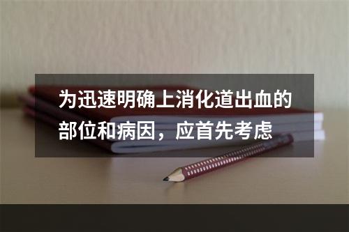 为迅速明确上消化道出血的部位和病因，应首先考虑