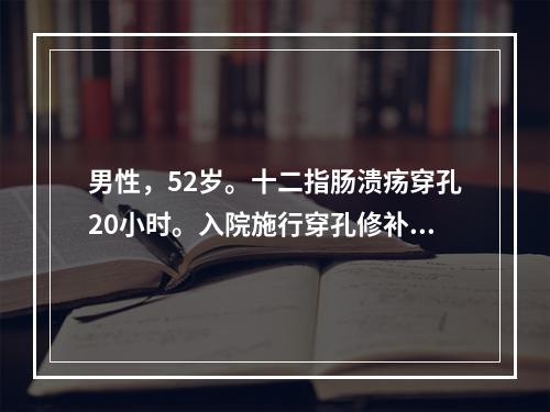 男性，52岁。十二指肠溃疡穿孔20小时。入院施行穿孔修补术后