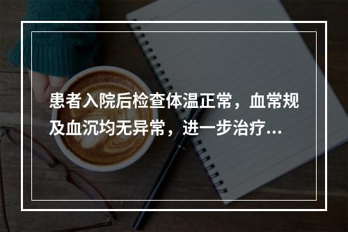 患者入院后检查体温正常，血常规及血沉均无异常，进一步治疗应采